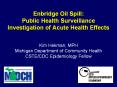 Enbridge Oil Spill: Public Health Surveillance Investigation of Acute Health Effects   Kim Hekman, MPH Michigan Department of Community Health CSTE/CDC Epidemiology Fellow PowerPoint PPT Presentation
