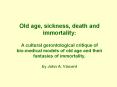 Old age, sickness, death and immortality: A cultural gerontological critique of bio-medical models of old age and their fantasies of immortality. by John A. Vincent PowerPoint PPT Presentation
