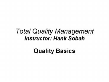 Total Quality Management Instructor: Hank Sobah
