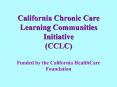California Chronic Care Learning Communities Initiative (CCLC) Funded by the California HealthCare Foundation PowerPoint PPT Presentation