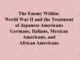 The%20Enemy%20Within:%20World%20War%20II%20and%20the%20Treatment%20of%20Japanese%20Americans%20Germans,%20Italians,%20Mexican%20Americans,%20and PowerPoint PPT Presentation