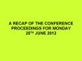 A RECAP OF THE CONFERENCE PROCEEDINGS FOR MONDAY 25TH JUNE 2012 PowerPoint PPT Presentation