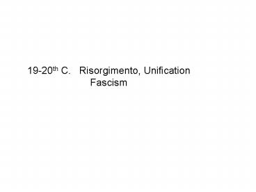 19-20th C.  Risorgimento, Unification Fascism