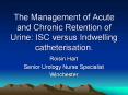The Management of Acute and Chronic Retention of Urine: ISC versus Indwelling catheterisation. PowerPoint PPT Presentation