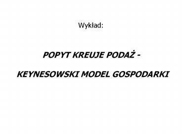 Wyklad:  POPYT KREUJE PODAZ -  KEYNESOWSKI MODEL GOSPODARKI