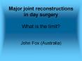 Major joint reconstructions in day surgery  What is the limit?  John Fox (Australia) PowerPoint PPT Presentation