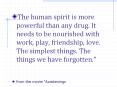 The human spirit is more powerful than any drug. It needs to be nourished with work, play, friendship, love. The simplest things. The things we have forgotten. PowerPoint PPT Presentation