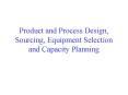 Product and Process Design, Sourcing, Equipment Selection and Capacity Planning PowerPoint PPT Presentation