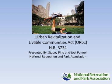 Urban Revitalization and Livable Communities Act (URLC) H.R. 3734 Presented By: Stacey Pine and Joel Pannell National Recreation and Park Association Urban Revitalization and Livable Communities Act (URLC) H.R. 3734 Presented By: Stacey Pine and Joel Pannell National Recreation and Park Association