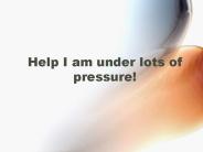 Help I am under lots of pressure!
