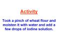 Activity Took a pinch of wheat flour and moisten it with water and add a few drops of iodine solution. PowerPoint PPT Presentation