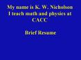 My name is K. W. Nicholson I teach math and physics at CACC  Brief Resume PowerPoint PPT Presentation