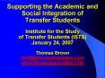 Supporting the Academic and Social Integration of Transfer Students Institute for the Study of Transfer Students (ISTS) January 24, 2007 Thomas Brown tom@tbrownassociates.com www.tbrownassociates.com PowerPoint PPT Presentation
