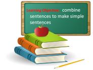 Learning Objective: combine sentences to make simple sentences