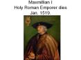 Maxmillian I Holy Roman Emporer dies Jan. 1519. PowerPoint PPT Presentation