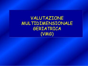 VALUTAZIONE MULTIDIMENSIONALE GERIATRICA        (VMG)