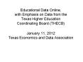 Educational Data Online, with Emphasis on Data from the Texas Higher Education Coordinating Board (THECB) January 11, 2012 Texas Economics and Data Association PowerPoint PPT Presentation