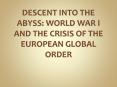DESCENT INTO THE ABYSS: WORLD WAR I AND THE CRISIS OF THE EUROPEAN GLOBAL ORDER PowerPoint PPT Presentation