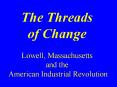 The Threads of Change Lowell, Massachusetts and the American Industrial Revolution PowerPoint PPT Presentation