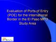 Evaluation of Ports of Entry (POE) for the International Border in the El Paso MPO Study Area PowerPoint PPT Presentation