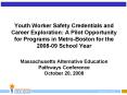 Youth Worker Safety Credentials and Career Exploration: A Pilot Opportunity for Programs in Metro-Boston for the 2008-09 School Year Massachusetts Alternative Education Pathways Conference October 20, 2008 PowerPoint PPT Presentation