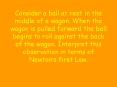 Consider a ball at rest in the middle of a wagon. When the wagon is pulled forward the ball begins to roll against the back of the wagon. Interpret this observation in terms of Newton PowerPoint PPT Presentation