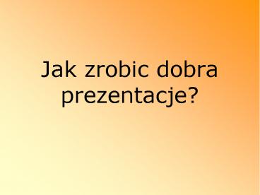 Jak zrobic dobra prezentacje?