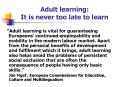 "Adult learning is vital for guaranteeing Europeans' continued employability and mobility in the modern labour market. Apart from the personal benefits of development and fulfilment which it brings, adult learning also helps avoid the problems of PowerPoint PPT Presentation