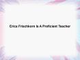 Erica Frischkorn Is A Proficient Teacher PowerPoint PPT Presentation