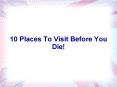 10 Places To Visit Before You Die! PowerPoint PPT Presentation