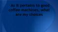 As it pertains to good coffee machines, what are my choices?