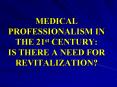 MEDICAL PROFESSIONALISM IN THE 21st CENTURY: IS THERE A NEED FOR REVITALIZATION? PowerPoint PPT Presentation