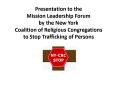 Presentation to the Mission Leadership Forum by the New York Coalition of Religious Congregations to Stop Trafficking of Persons PowerPoint PPT Presentation