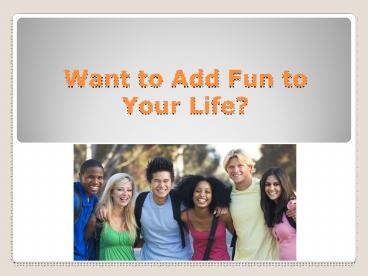 Want To Add Fun To Your Life?