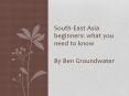 South-East Asia beginners: what you need to know By Ben Groundwater PowerPoint PPT Presentation