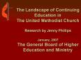 The Landscape of Continuing Education in The United Methodist Church Research by Jenny Phillips January, 2007 The General Board of Higher Education and Ministry PowerPoint PPT Presentation