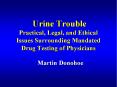 Urine Trouble Practical, Legal, and Ethical Issues Surrounding Mandated Drug Testing of Physicians PowerPoint PPT Presentation
