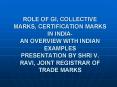 ROLE OF GI, COLLECTIVE MARKS, CERTIFICATION MARKS IN INDIA- AN OVERVIEW WITH INDIAN EXAMPLES PRESENTATION BY SHRI V. RAVI, JOINT REGISTRAR OF TRADE MARKS PowerPoint PPT Presentation
