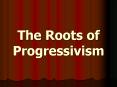 The Roots of Progressivism PowerPoint PPT Presentation