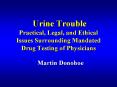 Urine Trouble Practical, Legal, and Ethical Issues Surrounding Mandated Drug Testing of Physicians PowerPoint PPT Presentation