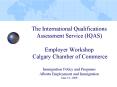 The International Qualifications Assessment Service (IQAS) Employer Workshop Calgary Chamber of Commerce  Immigration Policy and Programs Alberta Employment and Immigration  June 16, 2008 PowerPoint PPT Presentation