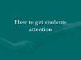 How to get students attention PowerPoint PPT Presentation