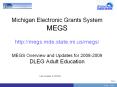 Michigan Electronic Grants System MEGS http://megs.mde.state.mi.us/megs/ MEGS Overview and Updates for 2008-2009 DLEG Adult Education PowerPoint PPT Presentation