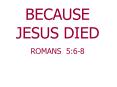 BECAUSE JESUS DIED PowerPoint PPT Presentation
