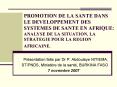 PROMOTION DE LA SANTE DANS LE DEVELOPPEMENT DES SYSTEMES DE SANTE EN AFRIQUE: ANALYSE DE LA SITUATION, LA STRATEGIE POUR LA REGION AFRICAINE. PowerPoint PPT Presentation