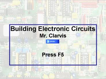 Building Electronic Circuits Mr. Clarvis  Press F5