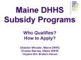 Maine DHHS Subsidy Programs Who Qualifies? How to Apply? Sheldon Wheeler, Maine DHHS Chester Barnes, Maine DHHS Virginia Dill, Shalom House PowerPoint PPT Presentation
