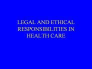 LEGAL AND ETHICAL RESPONSIBILITIES IN HEALTH CARE