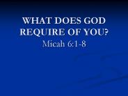 WHAT DOES GOD REQUIRE OF YOU? Micah 6:1-8
