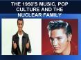 THE 1950'S MUSIC, POP CULTURE AND THE NUCLEAR FAMILY PowerPoint PPT Presentation